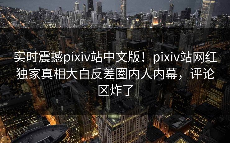 实时震撼pixiv站中文版！pixiv站网红独家真相大白反差圈内人内幕，评论区炸了