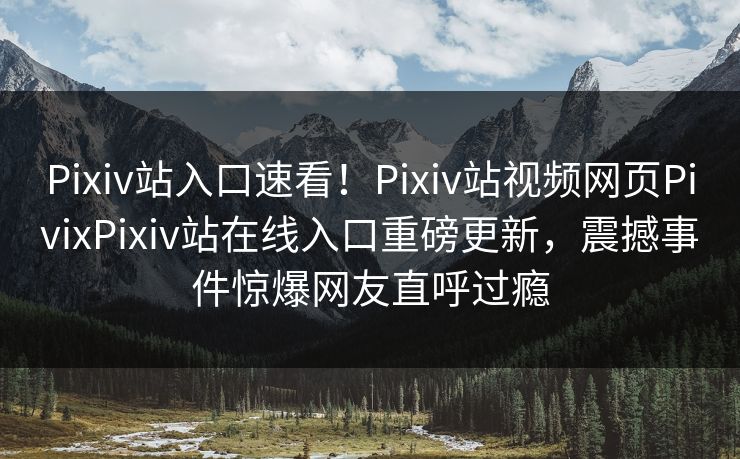 Pixiv站入口速看！Pixiv站视频网页PivixPixiv站在线入口重磅更新，震撼事件惊爆网友直呼过瘾