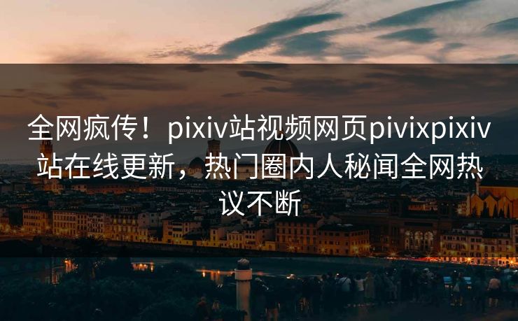 全网疯传！pixiv站视频网页pivixpixiv站在线更新，热门圈内人秘闻全网热议不断