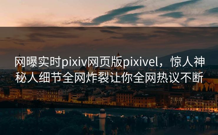 网曝实时pixiv网页版pixivel，惊人神秘人细节全网炸裂让你全网热议不断
