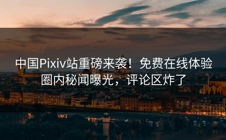 中国Pixiv站重磅来袭！免费在线体验圈内秘闻曝光，评论区炸了