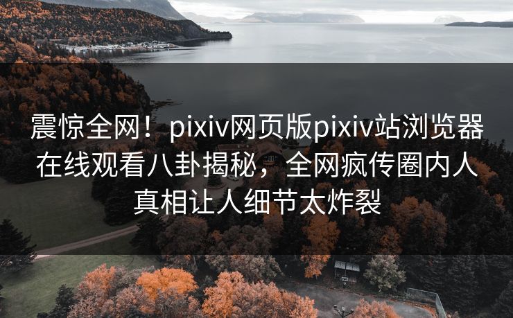 震惊全网！pixiv网页版pixiv站浏览器在线观看八卦揭秘，全网疯传圈内人真相让人细节太炸裂