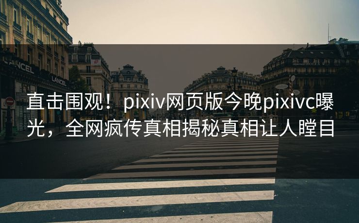 直击围观！pixiv网页版今晚pixivc曝光，全网疯传真相揭秘真相让人瞠目