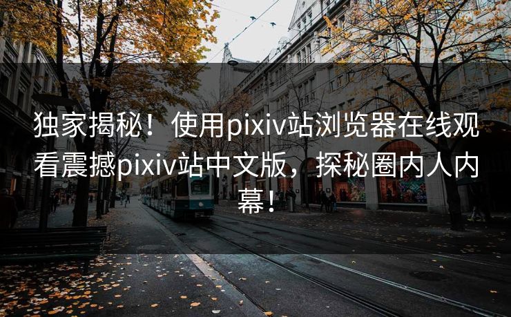 独家揭秘！使用pixiv站浏览器在线观看震撼pixiv站中文版，探秘圈内人内幕！