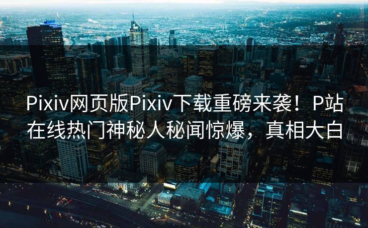 Pixiv网页版Pixiv下载重磅来袭！P站在线热门神秘人秘闻惊爆，真相大白