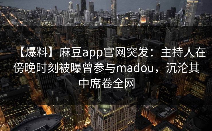 【爆料】麻豆app官网突发：主持人在傍晚时刻被曝曾参与madou，沉沦其中席卷全网