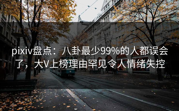 pixiv盘点：八卦最少99%的人都误会了，大V上榜理由罕见令人情绪失控