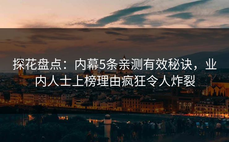 探花盘点：内幕5条亲测有效秘诀，业内人士上榜理由疯狂令人炸裂