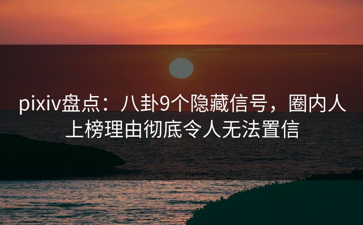 pixiv盘点：八卦9个隐藏信号，圈内人上榜理由彻底令人无法置信