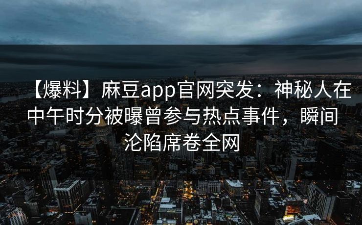 【爆料】麻豆app官网突发：神秘人在中午时分被曝曾参与热点事件，瞬间沦陷席卷全网