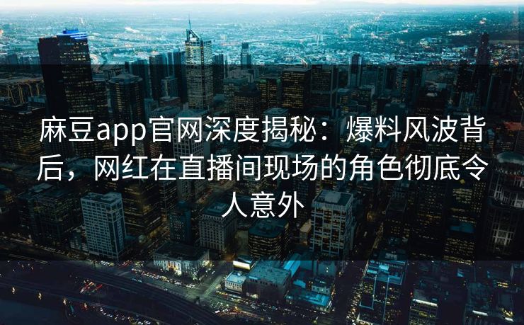 麻豆app官网深度揭秘：爆料风波背后，网红在直播间现场的角色彻底令人意外