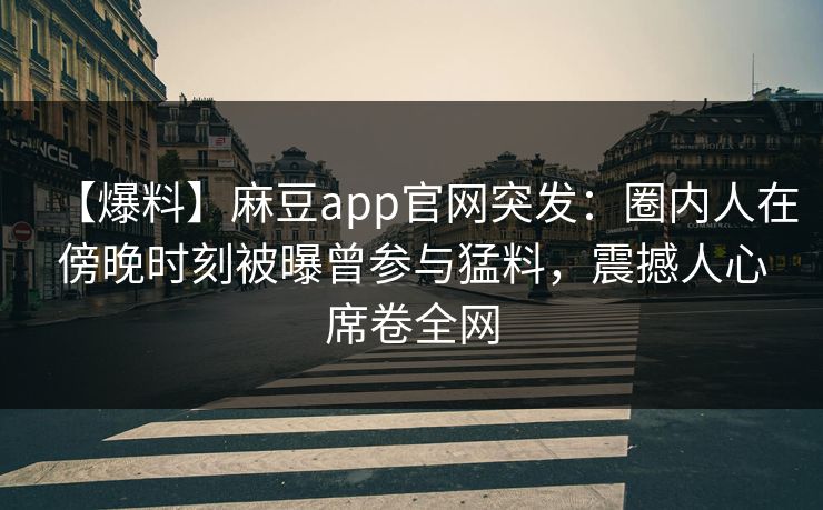 【爆料】麻豆app官网突发：圈内人在傍晚时刻被曝曾参与猛料，震撼人心席卷全网
