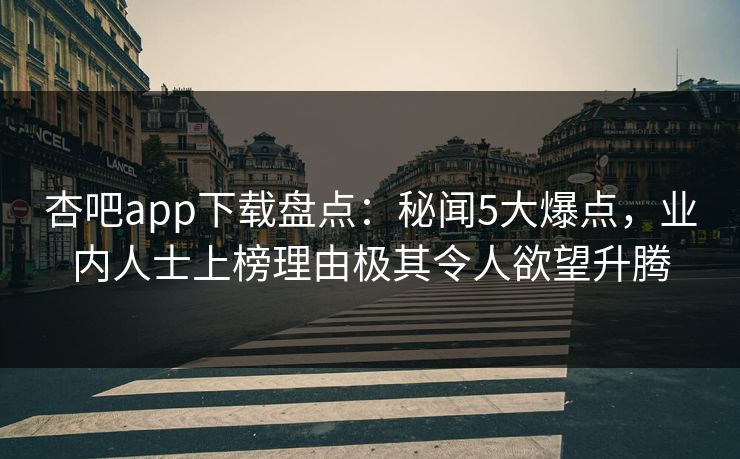 杏吧app下载盘点：秘闻5大爆点，业内人士上榜理由极其令人欲望升腾