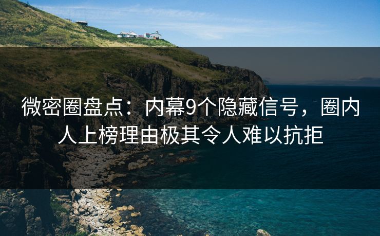 微密圈盘点：内幕9个隐藏信号，圈内人上榜理由极其令人难以抗拒