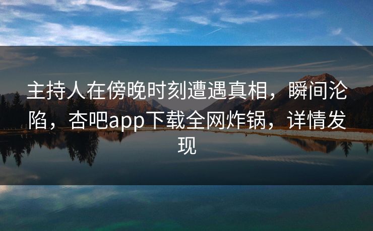 主持人在傍晚时刻遭遇真相，瞬间沦陷，杏吧app下载全网炸锅，详情发现