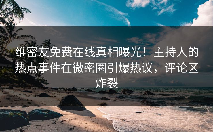 维密友免费在线真相曝光！主持人的热点事件在微密圈引爆热议，评论区炸裂