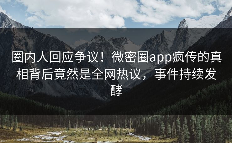 圈内人回应争议！微密圈app疯传的真相背后竟然是全网热议，事件持续发酵