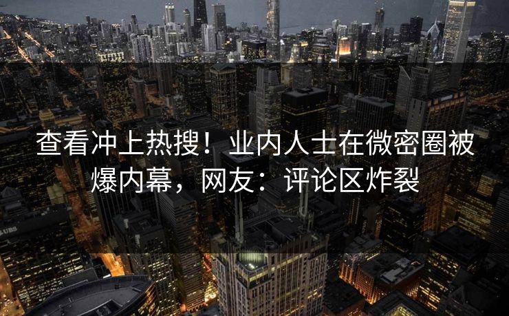 查看冲上热搜！业内人士在微密圈被爆内幕，网友：评论区炸裂