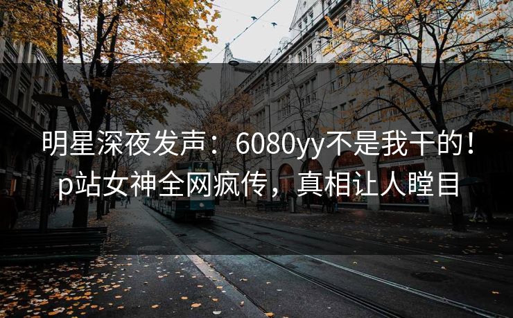 明星深夜发声：6080yy不是我干的！p站女神全网疯传，真相让人瞠目