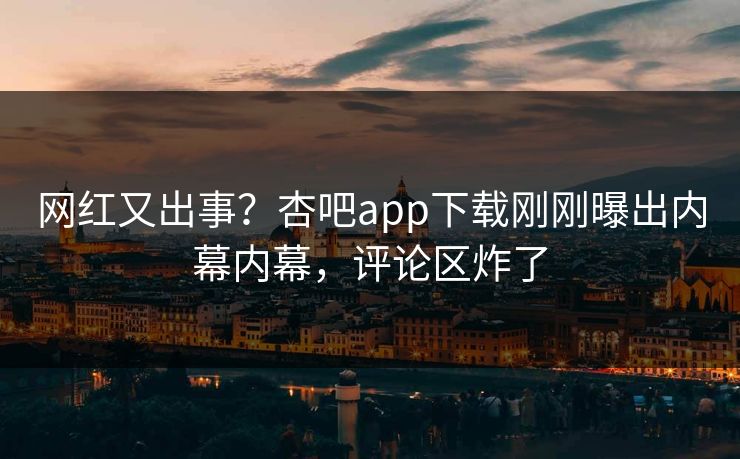 网红又出事？杏吧app下载刚刚曝出内幕内幕，评论区炸了