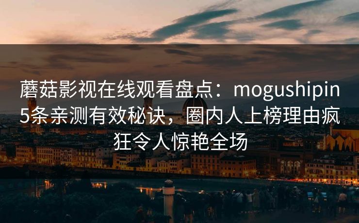 蘑菇影视在线观看盘点：mogushipin5条亲测有效秘诀，圈内人上榜理由疯狂令人惊艳全场