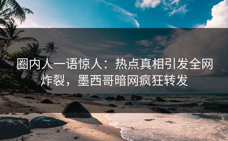 圈内人一语惊人：热点真相引发全网炸裂，墨西哥暗网疯狂转发