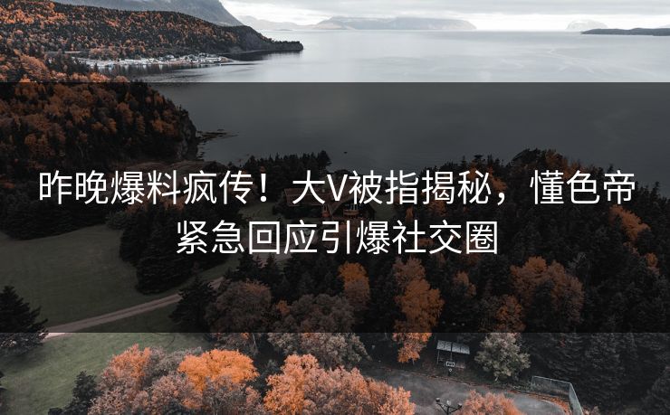 昨晚爆料疯传！大V被指揭秘，懂色帝紧急回应引爆社交圈