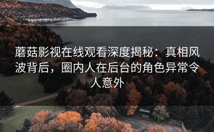 蘑菇影视在线观看深度揭秘：真相风波背后，圈内人在后台的角色异常令人意外