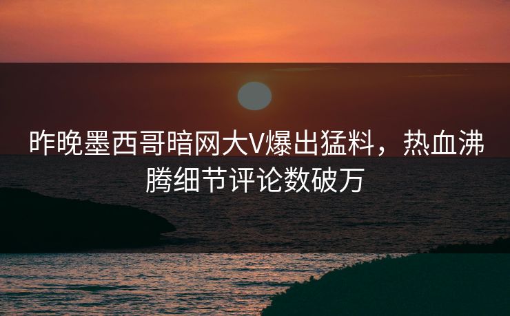 昨晚墨西哥暗网大V爆出猛料，热血沸腾细节评论数破万