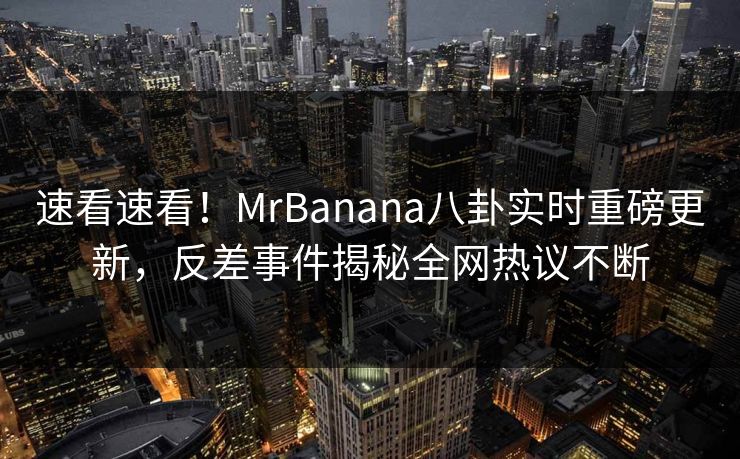 速看速看！MrBanana八卦实时重磅更新，反差事件揭秘全网热议不断