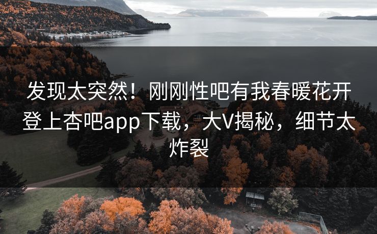 发现太突然！刚刚性吧有我春暖花开登上杏吧app下载，大V揭秘，细节太炸裂