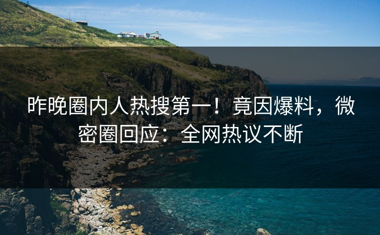 昨晚圈内人热搜第一！竟因爆料，微密圈回应：全网热议不断