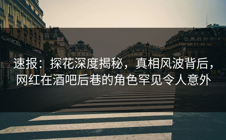 速报：探花深度揭秘，真相风波背后，网红在酒吧后巷的角色罕见令人意外