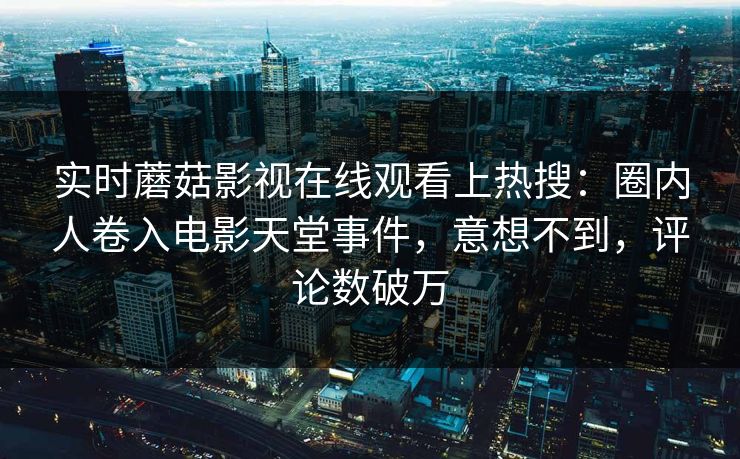 实时蘑菇影视在线观看上热搜：圈内人卷入电影天堂事件，意想不到，评论数破万