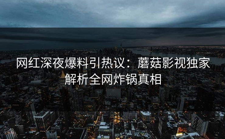 网红深夜爆料引热议：蘑菇影视独家解析全网炸锅真相