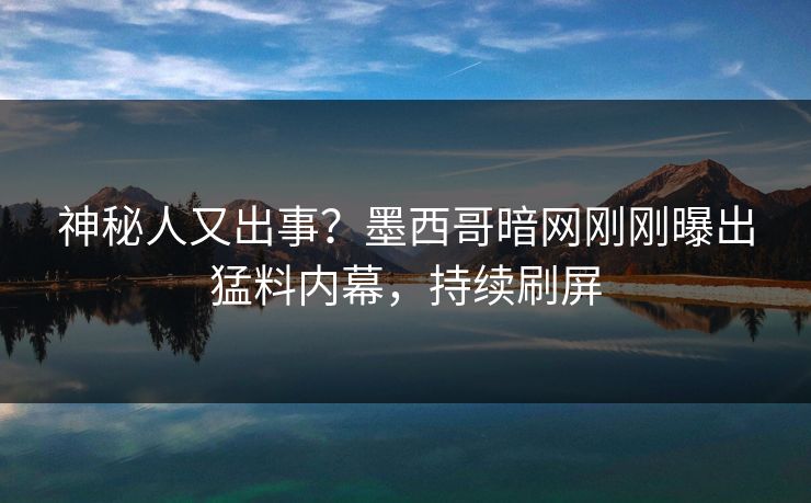 神秘人又出事？墨西哥暗网刚刚曝出猛料内幕，持续刷屏