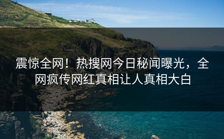 震惊全网！热搜网今日秘闻曝光，全网疯传网红真相让人真相大白