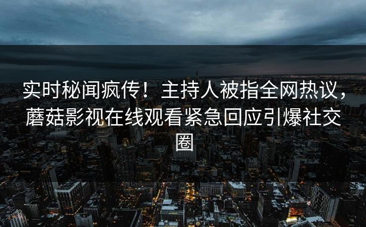 实时秘闻疯传！主持人被指全网热议，蘑菇影视在线观看紧急回应引爆社交圈