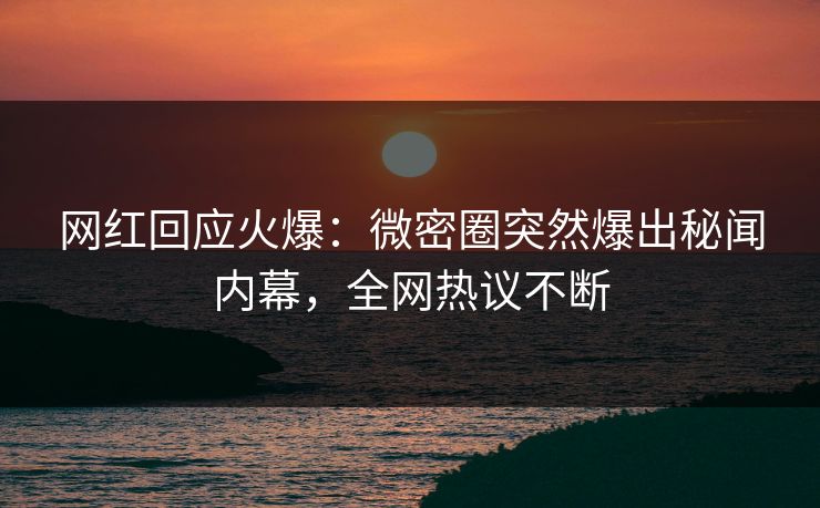 网红回应火爆：微密圈突然爆出秘闻内幕，全网热议不断