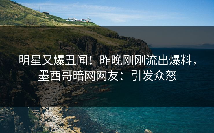 明星又爆丑闻！昨晚刚刚流出爆料，墨西哥暗网网友：引发众怒