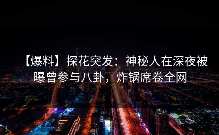【爆料】探花突发：神秘人在深夜被曝曾参与八卦，炸锅席卷全网