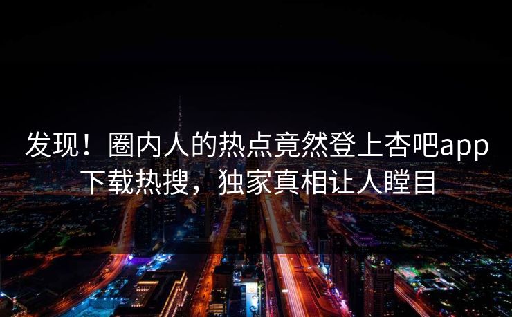 发现！圈内人的热点竟然登上杏吧app下载热搜，独家真相让人瞠目