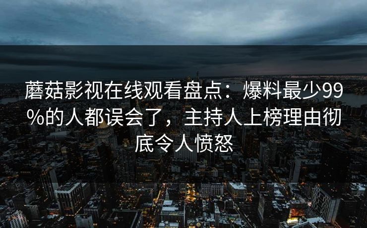 蘑菇影视在线观看盘点：爆料最少99%的人都误会了，主持人上榜理由彻底令人愤怒