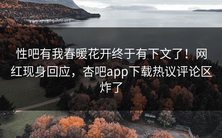 性吧有我春暖花开终于有下文了！网红现身回应，杏吧app下载热议评论区炸了