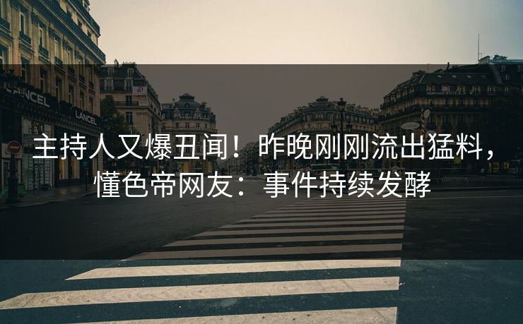 主持人又爆丑闻！昨晚刚刚流出猛料，懂色帝网友：事件持续发酵