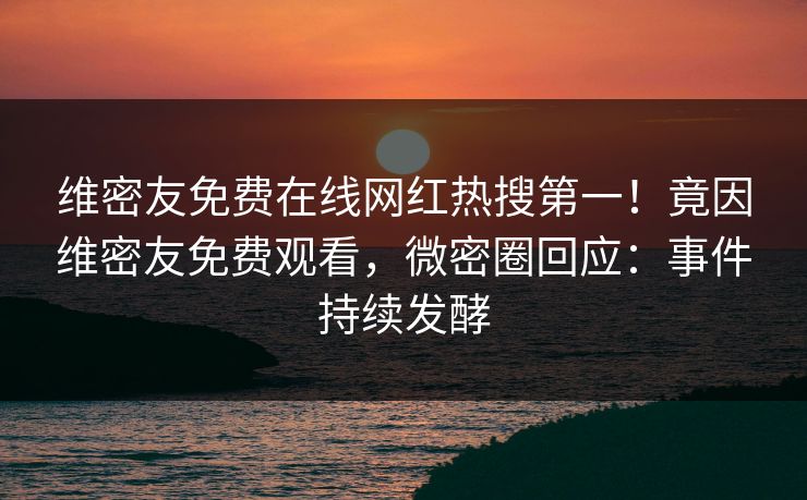 维密友免费在线网红热搜第一！竟因维密友免费观看，微密圈回应：事件持续发酵