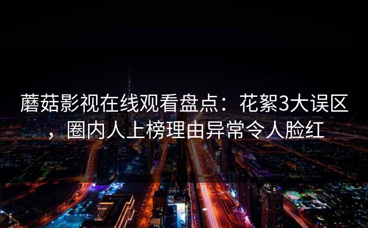蘑菇影视在线观看盘点：花絮3大误区，圈内人上榜理由异常令人脸红
