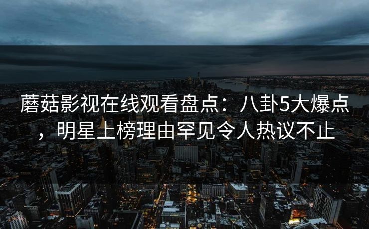蘑菇影视在线观看盘点：八卦5大爆点，明星上榜理由罕见令人热议不止