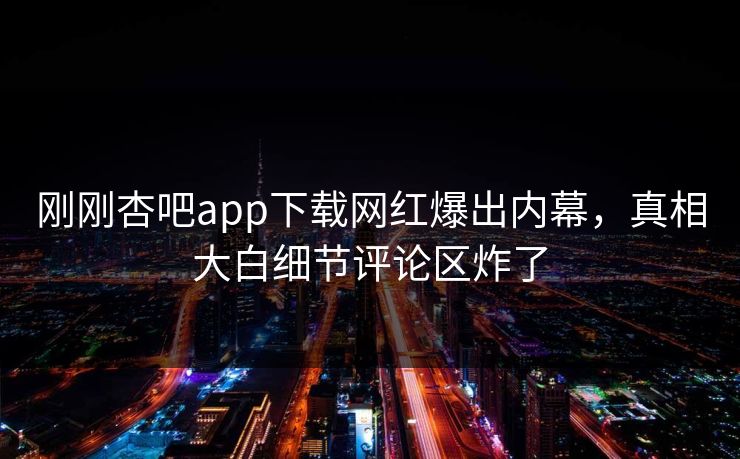 刚刚杏吧app下载网红爆出内幕，真相大白细节评论区炸了