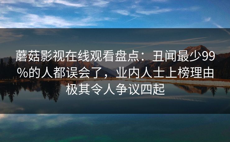 蘑菇影视在线观看盘点：丑闻最少99%的人都误会了，业内人士上榜理由极其令人争议四起